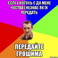 Єслі у когось є до мене чуства і незнає як їх передать передайте грошима