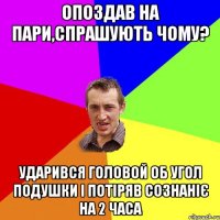 Опоздав на пари,спрашують чому? Ударився головой об угол подушки і потіряв сознаніє на 2 часа