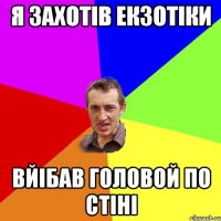 Я захотів екзотіки Вйібав головой по стіні