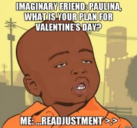 Imaginary friend: Paulina, what is your plan for Valentine's day? Me: ...readjustment >.>