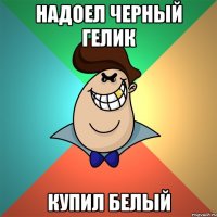 надоел черный гелик купил белый