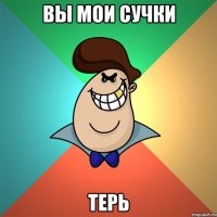 Вы мои сучки терь