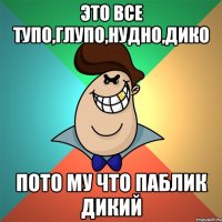 Это все тупо,глупо,нудно,дико Пото му что паблик дикий