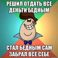 Решил отдать все деньги бедным стал бедным сам забрал всё себе