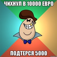 Чихнул в 10000 ЕВро подтерся 5000