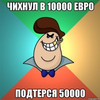 Чихнул в 10000 ЕВро подтерся 50000