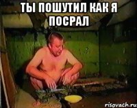 ты пошутил как я посрал 