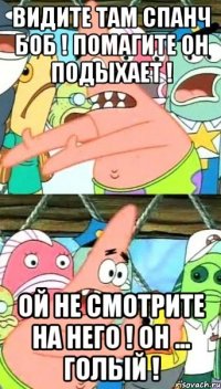 видите там спанч боб ! помагите он подыхает ! ой не смотрите на него ! он ... голый !