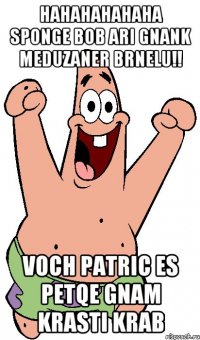 HAHAHAHAHAHA SPONGE BOB ARI GNANK MEDUZANER BRNELU!! VOCH PATRIC ES PETQE GNAM KRASTI KRAB