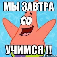 МЫ ЗАВТРА УЧИМСЯ !!