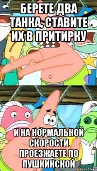 берете два танка, ставите их в притирку и на нормальной скорости проезжаете по пушкинской