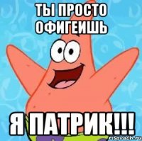 ТЫ ПРОСТО ОФИГЕИШЬ Я ПАТРИК!!!