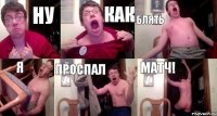 Ну Как Блять Я Проспал Матч!