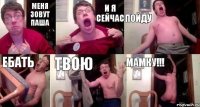 меня зовут паша и я сейчас пойду ебать твою мамку!!!