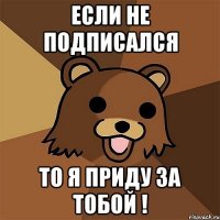 если не подписался то я приду за тобой !