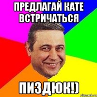 предлагай кате встричаться Пиздюк!)