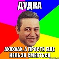 Дудка Ахаххах, а прости еще нельзя смеяться