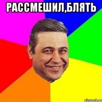 рассмешил,блять 