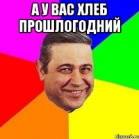 А у вас хлеб прошлогодний 