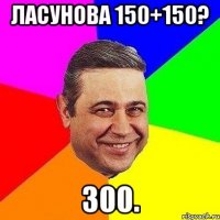 Ласунова 150+150? 300.