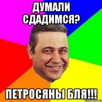 Думали сдадимся? Петросяны бля!!!