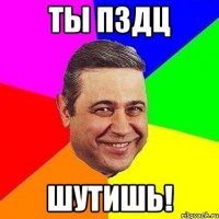 ТЫ ПЗДЦ ШУТИШЬ!