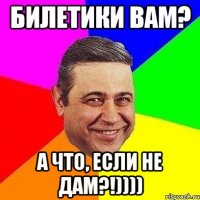 билетики вам? а что, если не дам?!))))