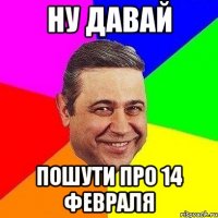 Ну давай Пошути про 14 февраля