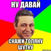 Ну давай скажи толяну шутку