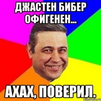 Джастен бибер офигенен... Ахах, поверил.