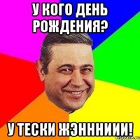 у кого день рождения? у тески ЖЭНННИИИ!