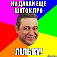 Ну давай еще шуток про Лiльку!