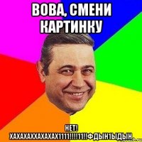 Вова, смени картинку Нет! ХАХАХАХХАХАХАХ1111!!!!11!!фдын1ыдын