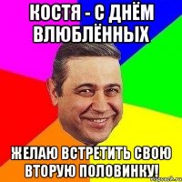 Костя - с днём влюблённых Желаю встретить свою вторую половинку!