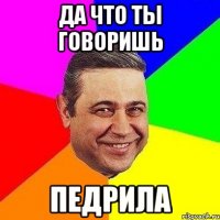 Да что ты говоришь Педрила