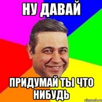 Ну давай придумай ты что нибудь