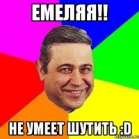 Емеляя!! Не умеет шутить :D