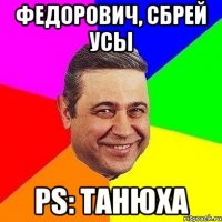 федорович, сбрей усы ps: танюха