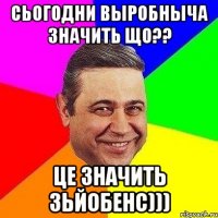 Сьогодни выробныча значить що?? це значить зьйобенс)))