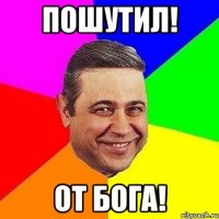 Пошутил! От бога!