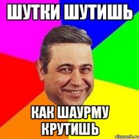 шутки шутишь как шаурму крутишь