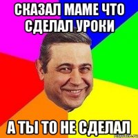 Сказал маме что сделал уроки А ты то не сделал