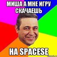 миша а мне игру скачаешь на spacese