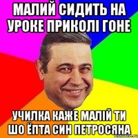 малий сидить на уроке приколі гоне Училка каже малій ти шо ёпта син петросяна