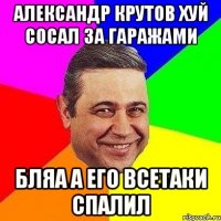 александр крутов хуй сосал за гаражами бляа а его всетаки спалил