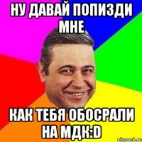 ну давай попизди мне как тебя обосрали на МДК:D