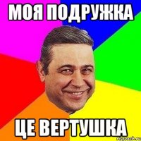 МОЯ ПОДРУЖКА ЦЕ ВЕРТУШКА