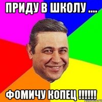 приду в школу .... фомичу копец !!!!!!