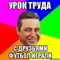 Урок труда С друзьями футбол играли