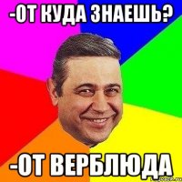 -От куда знаешь? -От верблюда